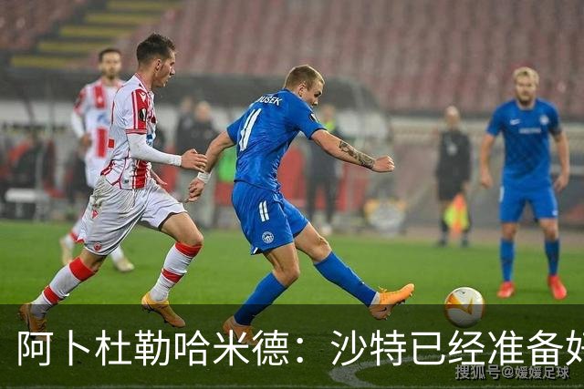 阿卜杜勒哈米德：沙特已经准备好迎接与乌拉圭的比赛